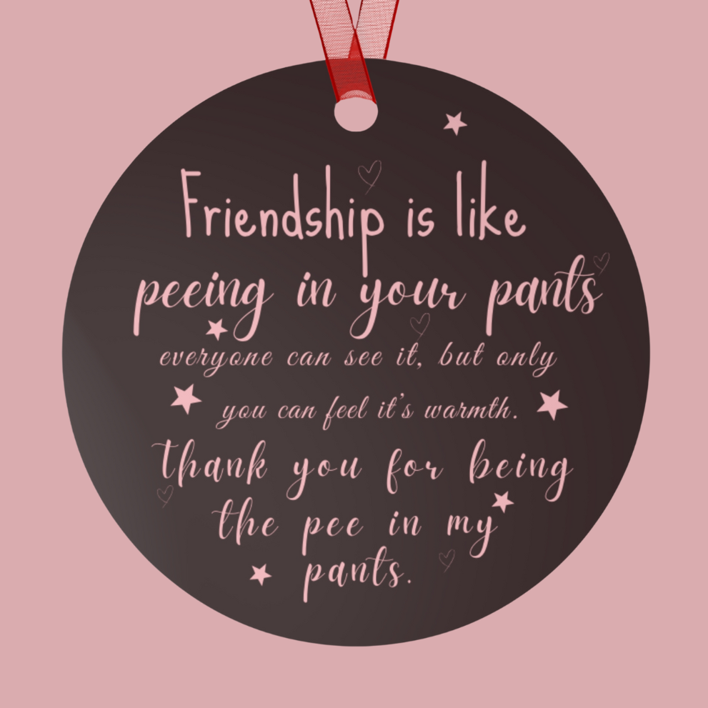 Metal Ornament - Friendship Quote - Thank you for being the pee in my pants